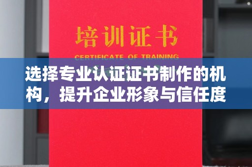 曹县选择专业认证证书制作的机构，提升企业形象与信任度