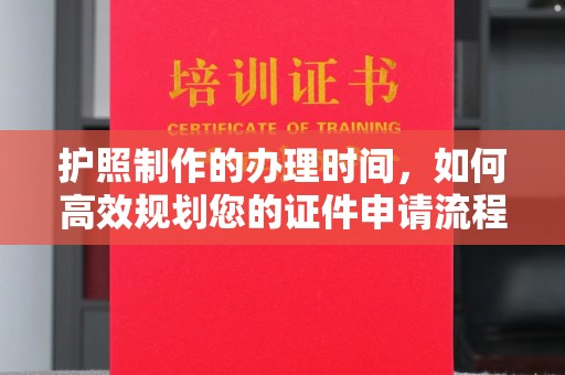 焦作护照制作的办理时间，如何高效规划您的证件申请流程